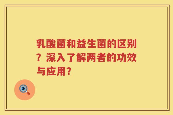 乳酸菌和益生菌的区别?深入了解两者的功效与应用? 乳酸菌和益生菌的区别?深入了解两者的功效与应用?