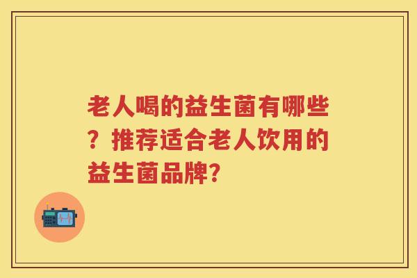 老人喝的益生菌有哪些？推荐适合老人饮用的益生菌品牌？
