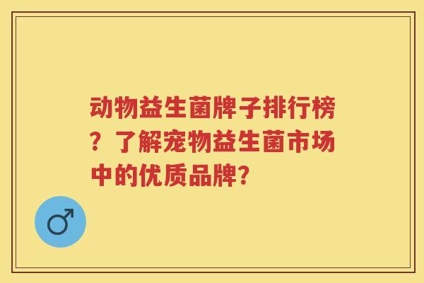 动物益生菌牌子排行榜?了解宠物益生菌市场中的优质品牌? 动物益生菌牌子排行榜?了解宠物益生菌市场中的优质品牌?