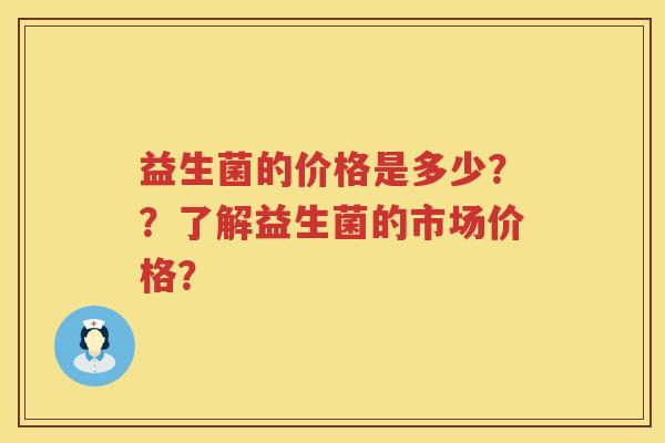 益生菌的价格是多少??了解益生菌的市场价格? 益生菌的价格是多少??了解益生菌的市场价格?