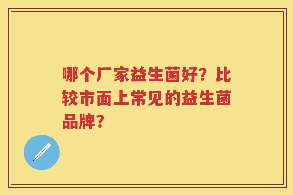 哪个厂家益生菌好？比较市面上常见的益生菌品牌？