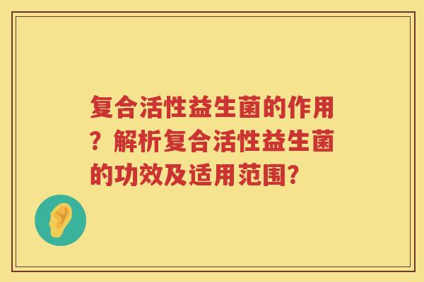 复合活性益生菌的作用?解析复合活性益生菌的功效及适用范围? 复合活性益生菌的作用?解析复合活性益生菌的功效及适用范围?