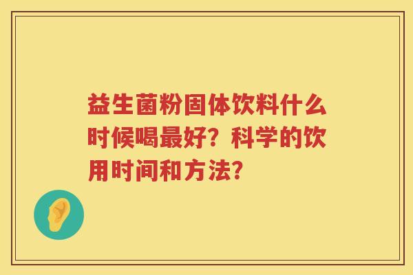 益生菌粉固体饮料什么时候喝好?科学的饮用时间和方法? 益生菌粉固体饮料什么时候喝好?科学的饮用时间和方法?