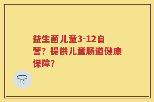 益生菌儿童3-12自营?提供儿童肠道健康保障? 益生菌儿童3-12自营?提供儿童肠道健康保障?