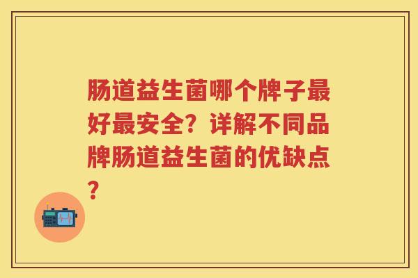 肠道益生菌哪个牌子好安全?详解不同品牌肠道益生菌的优缺点? 肠道益生菌哪个牌子好安全?详解不同品牌肠道益生菌的优缺点?