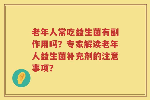 老年人常吃益生菌有副作用吗?专家解读老年人益生菌补充剂的注意事项? 老年人常吃益生菌有副作用吗?专家解读老年人益生菌补充剂的注意事项?