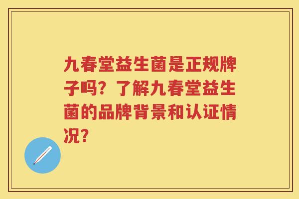 九春堂益生菌是正规牌子吗?了解九春堂益生菌的品牌背景和认证情况? 九春堂益生菌是正规牌子吗?了解九春堂益生菌的品牌背景和认证情况?