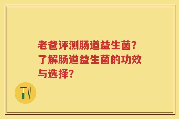 老爸评测肠道益生菌?了解肠道益生菌的功效与选择? 老爸评测肠道益生菌?了解肠道益生菌的功效与选择?