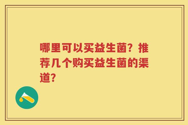 哪里可以买益生菌?推荐几个购买益生菌的渠道? 哪里可以买益生菌?推荐几个购买益生菌的渠道?