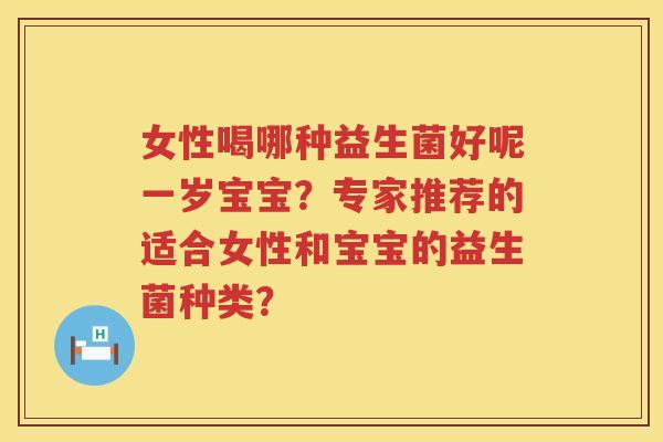 女性喝哪种益生菌好呢一岁宝宝?专家推荐的适合女性和宝宝的益生菌种类? 女性喝哪种益生菌好呢一岁宝宝?专家推荐的适合女性和宝宝的益生菌种类?