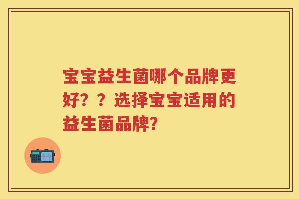 宝宝益生菌哪个品牌更好??选择宝宝适用的益生菌品牌? 宝宝益生菌哪个品牌更好??选择宝宝适用的益生菌品牌?