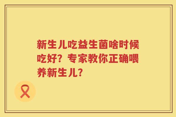 新生儿吃益生菌啥时候吃好？专家教你正确喂养新生儿？