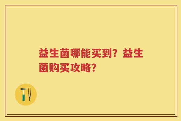 益生菌哪能买到?益生菌购买攻略? 益生菌哪能买到?益生菌购买攻略?