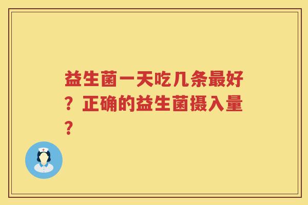 益生菌一天吃几条好?正确的益生菌摄入量? 益生菌一天吃几条好?正确的益生菌摄入量?