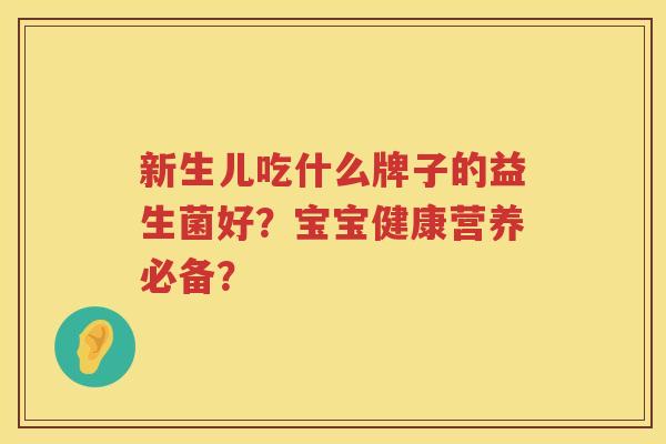 新生儿吃什么牌子的益生菌好?宝宝健康营养必备? 新生儿吃什么牌子的益生菌好?宝宝健康营养必备?