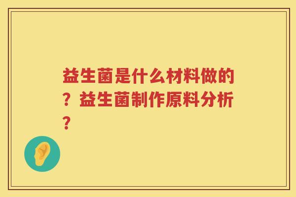 益生菌是什么材料做的?益生菌制作原料分析? 益生菌是什么材料做的?益生菌制作原料分析?