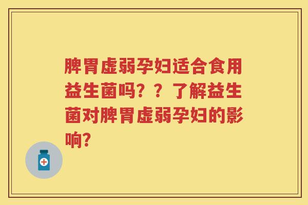 脾胃虚弱孕妇适合食用益生菌吗??了解益生菌对脾胃虚弱孕妇的影响? 脾胃虚弱孕妇适合食用益生菌吗??了解益生菌对脾胃虚弱孕妇的影响?