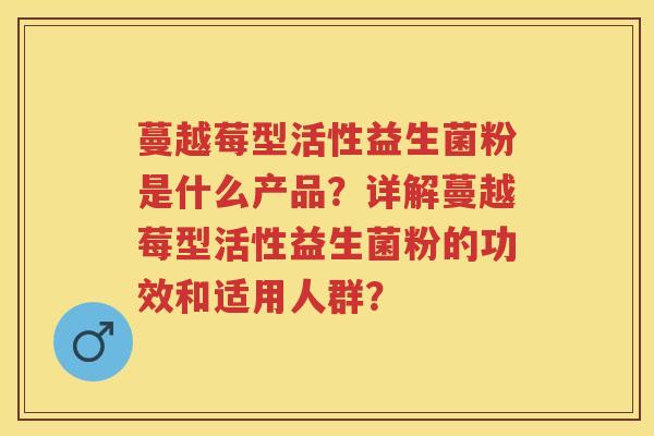 蔓越莓型活性益生菌粉是什么产品？详解蔓越莓型活性益生菌粉的功效和适用人群？