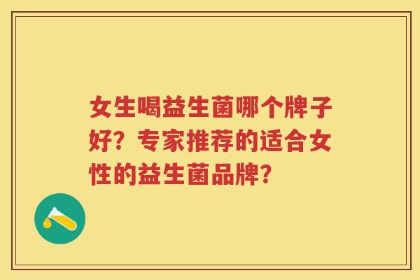 女生喝益生菌哪个牌子好?专家推荐的适合女性的益生菌品牌? 女生喝益生菌哪个牌子好?专家推荐的适合女性的益生菌品牌?