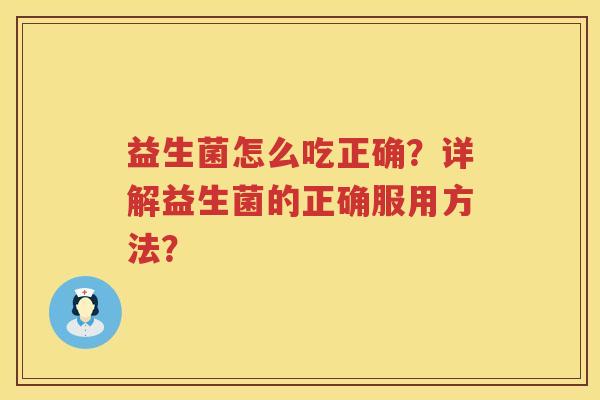 益生菌怎么吃正确?详解益生菌的正确服用方法? 益生菌怎么吃正确?详解益生菌的正确服用方法?