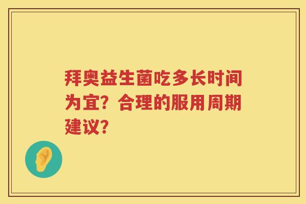 拜奥益生菌吃多长时间为宜?合理的服用周期建议? 拜奥益生菌吃多长时间为宜?合理的服用周期建议?