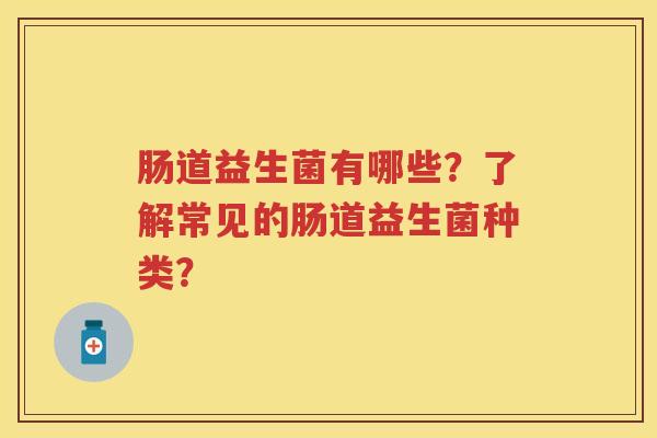肠道益生菌有哪些?了解常见的肠道益生菌种类? 肠道益生菌有哪些?了解常见的肠道益生菌种类?
