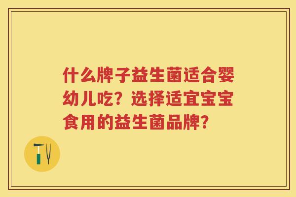 什么牌子益生菌适合婴幼儿吃？选择适宜宝宝食用的益生菌品牌？