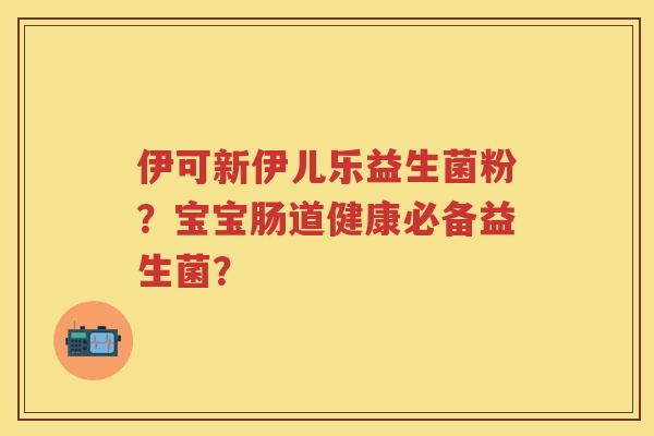 伊可新伊儿乐益生菌粉？宝宝肠道健康必备益生菌？