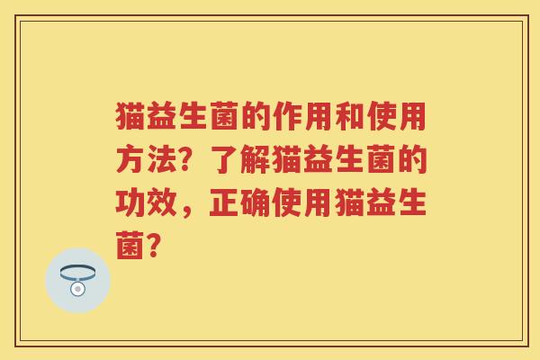猫益生菌的作用和使用方法?了解猫益生菌的功效,正确使用猫益生菌? 猫益生菌的作用和使用方法?了解猫益生菌的功效,正确使用猫益生菌?
