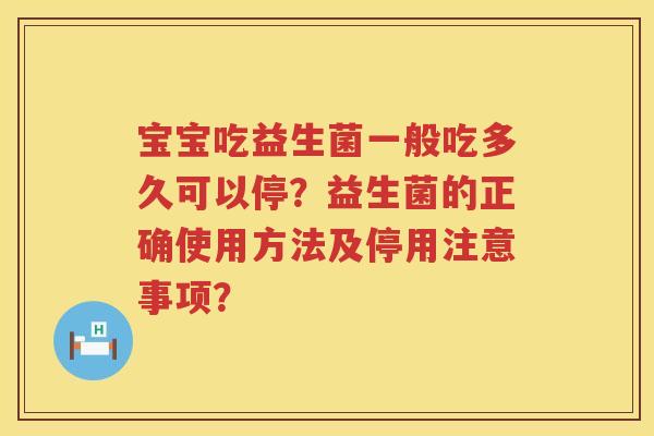 宝宝吃益生菌一般吃多久可以停？益生菌的正确使用方法及停用注意事项？