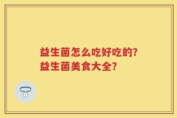 益生菌怎么吃好吃的？益生菌美食大全？