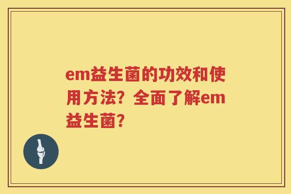 em益生菌的功效和使用方法?全面了解em益生菌? em益生菌的功效和使用方法?全面了解em益生菌?