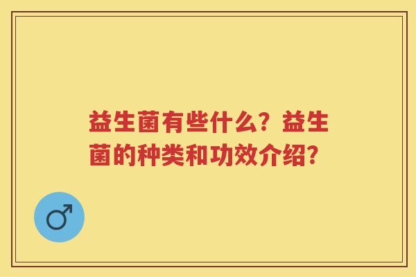 益生菌有些什么?益生菌的种类和功效介绍? 益生菌有些什么?益生菌的种类和功效介绍?