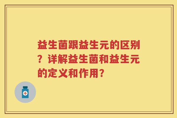 益生菌跟益生元的区别?详解益生菌和益生元的定义和作用? 益生菌跟益生元的区别?详解益生菌和益生元的定义和作用?