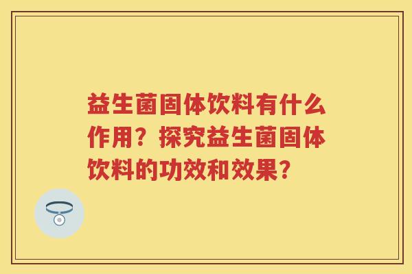 益生菌固体饮料有什么作用?探究益生菌固体饮料的功效和效果? 益生菌固体饮料有什么作用?探究益生菌固体饮料的功效和效果?