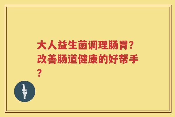 大人益生菌调理肠胃?改善肠道健康的好帮手? 大人益生菌调理肠胃?改善肠道健康的好帮手?