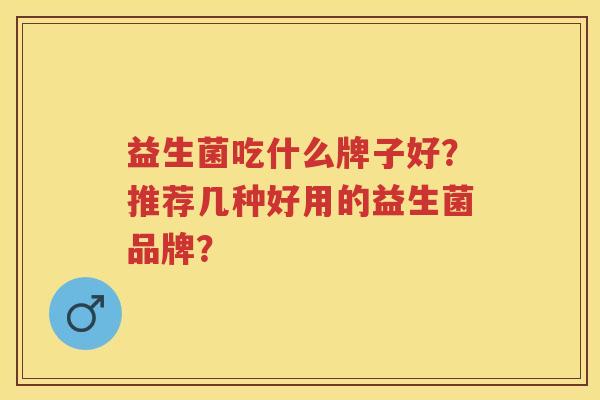 益生菌吃什么牌子好？推荐几种好用的益生菌品牌？