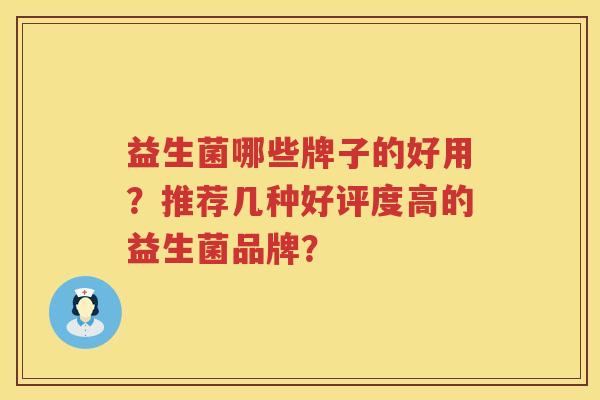 益生菌哪些牌子的好用?推荐几种好评度高的益生菌品牌? 益生菌哪些牌子的好用?推荐几种好评度高的益生菌品牌?