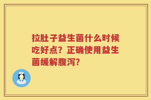 拉肚子益生菌什么时候吃好点？正确使用益生菌缓解？