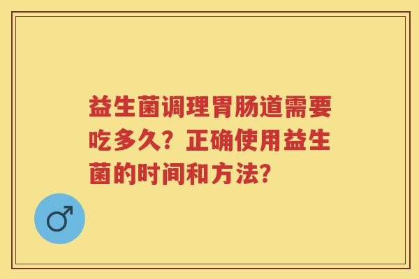 益生菌调理道需要吃多久?正确使用益生菌的时间和方法? 益生菌调理道需要吃多久?正确使用益生菌的时间和方法?