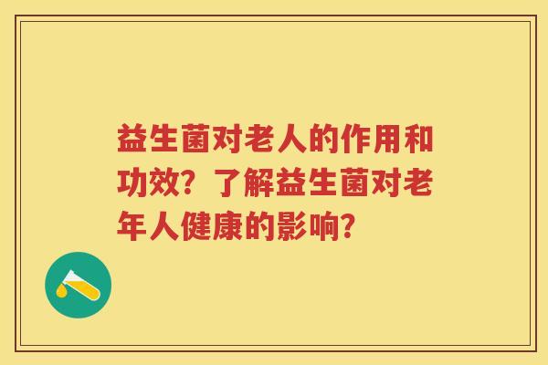 益生菌对老人的作用和功效?了解益生菌对老年人健康的影响? 益生菌对老人的作用和功效?了解益生菌对老年人健康的影响?