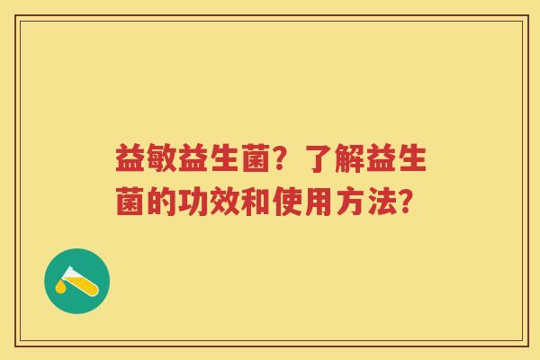 益敏益生菌?了解益生菌的功效和使用方法? 益敏益生菌?了解益生菌的功效和使用方法?