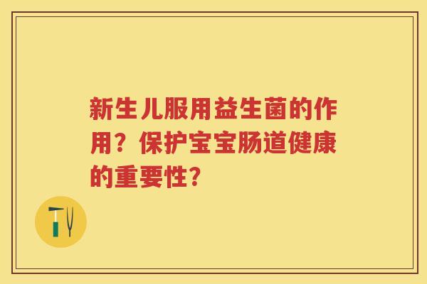 新生儿服用益生菌的作用?保护宝宝肠道健康的重要性? 新生儿服用益生菌的作用?保护宝宝肠道健康的重要性?