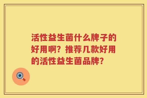 活性益生菌什么牌子的好用啊?推荐几款好用的活性益生菌品牌? 活性益生菌什么牌子的好用啊?推荐几款好用的活性益生菌品牌?