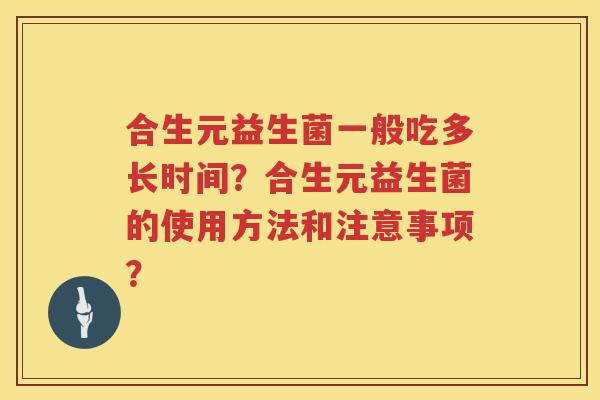 合生元益生菌一般吃多长时间?合生元益生菌的使用方法和注意事项? 合生元益生菌一般吃多长时间?合生元益生菌的使用方法和注意事项?
