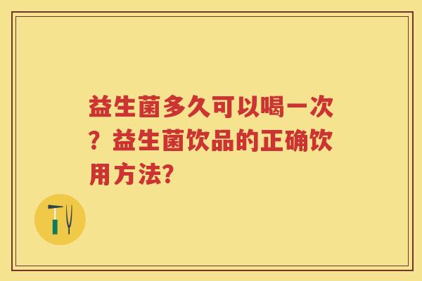 益生菌多久可以喝一次?益生菌饮品的正确饮用方法? 益生菌多久可以喝一次?益生菌饮品的正确饮用方法?
