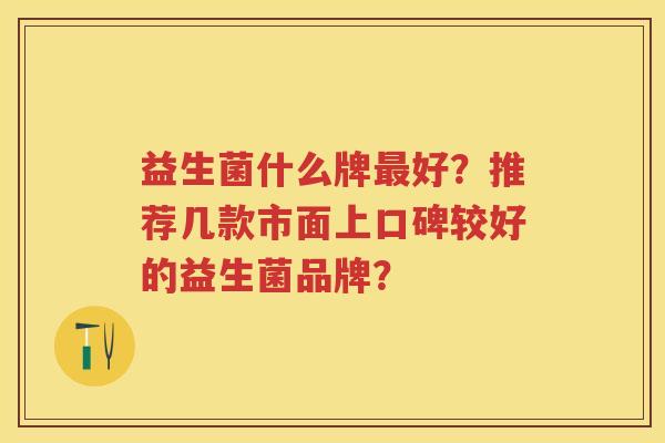 益生菌什么牌好？推荐几款市面上口碑较好的益生菌品牌？