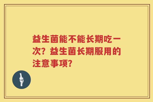 益生菌能不能长期吃一次?益生菌长期服用的注意事项? 益生菌能不能长期吃一次?益生菌长期服用的注意事项?