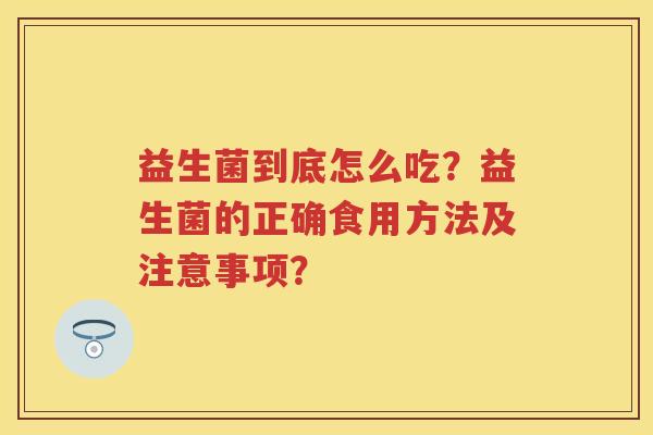 益生菌到底怎么吃？益生菌的正确食用方法及注意事项？
