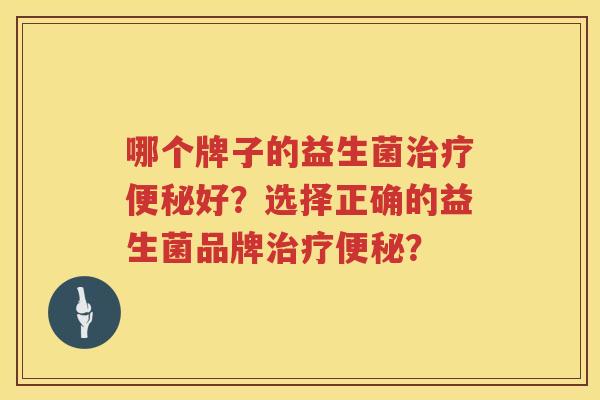 哪个牌子的益生菌好?选择正确的益生菌品牌? 哪个牌子的益生菌好?选择正确的益生菌品牌?